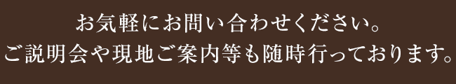お気軽にお問い合わせください。ご説明会や現地ご案内等も随時行っております。