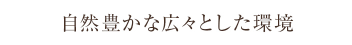 自然豊かな広々とした環境